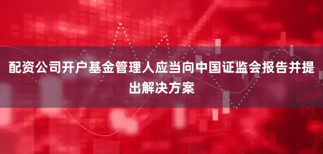 配资公司开户基金管理人应当向中国证监会报告并提出解决方案