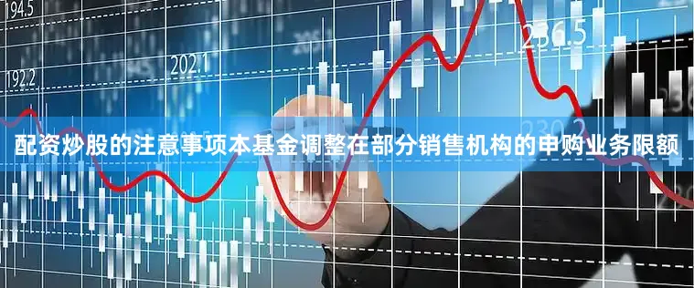 配资炒股的注意事项本基金调整在部分销售机构的申购业务限额