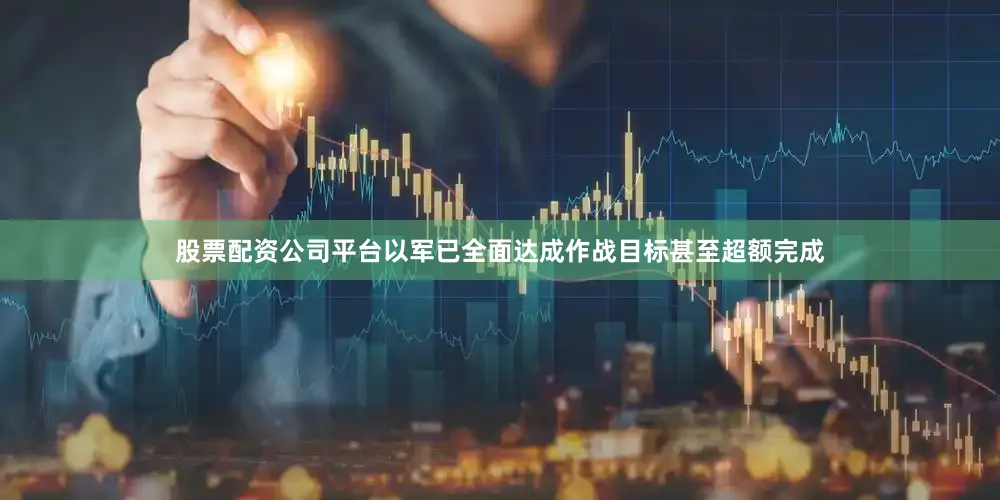 股票配资公司平台以军已全面达成作战目标甚至超额完成