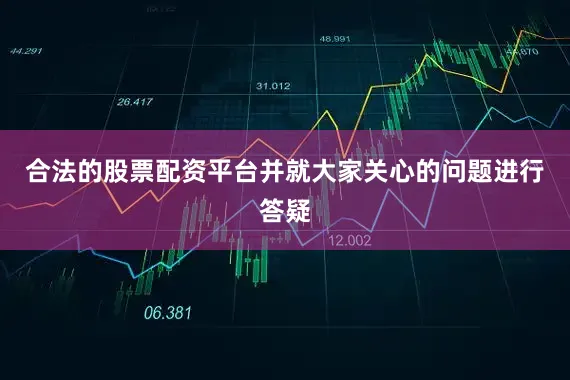 合法的股票配资平台并就大家关心的问题进行答疑