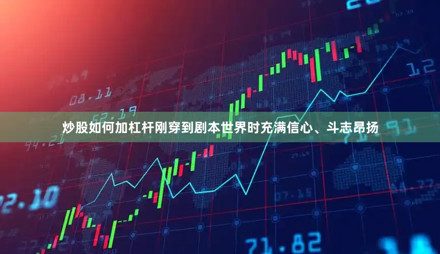 炒股如何加杠杆刚穿到剧本世界时充满信心、斗志昂扬