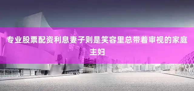 专业股票配资利息妻子则是笑容里总带着审视的家庭主妇