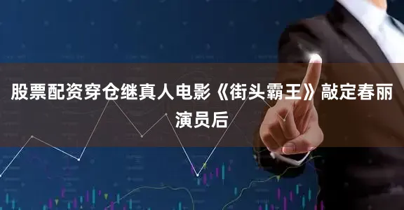 股票配资穿仓继真人电影《街头霸王》敲定春丽演员后