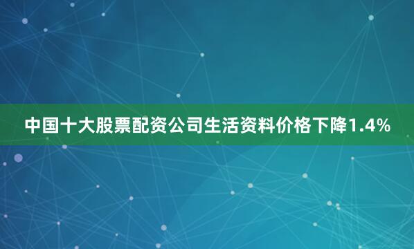 中国十大股票配资公司生活资料价格下降1.4%
