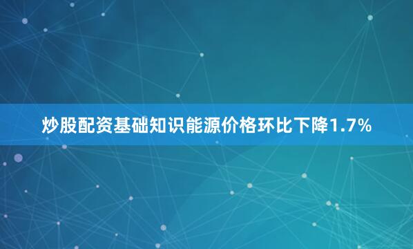 炒股配资基础知识能源价格环比下降1.7%
