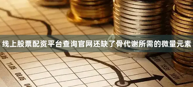线上股票配资平台查询官网还缺了骨代谢所需的微量元素