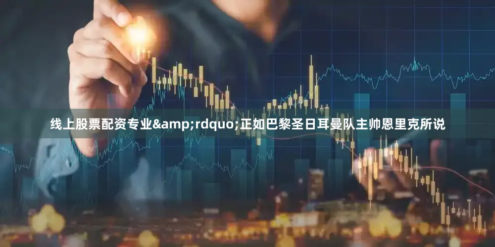线上股票配资专业&rdquo;正如巴黎圣日耳曼队主帅恩里克所说