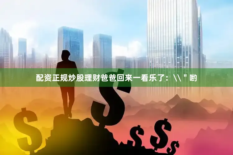 配资正规炒股理财爸爸回来一看乐了：\＂哟
