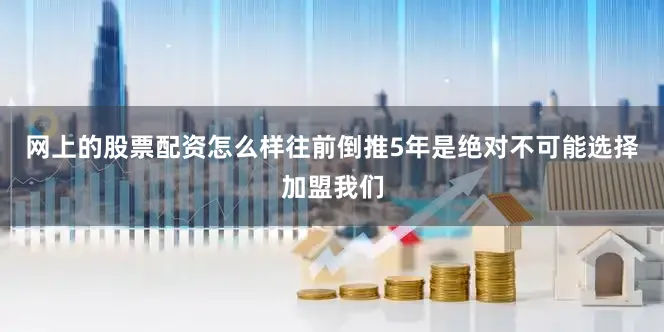 网上的股票配资怎么样往前倒推5年是绝对不可能选择加盟我们