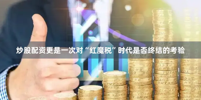 炒股配资更是一次对“红魔税”时代是否终结的考验