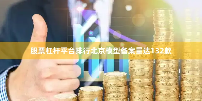股票杠杆平台排行北京模型备案量达132款