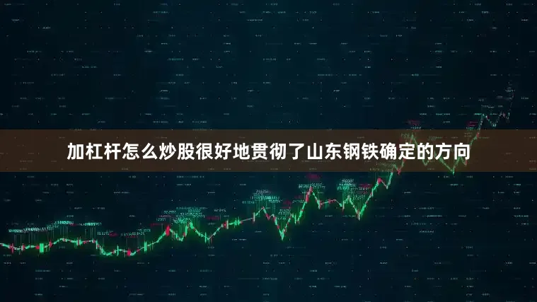 加杠杆怎么炒股很好地贯彻了山东钢铁确定的方向
