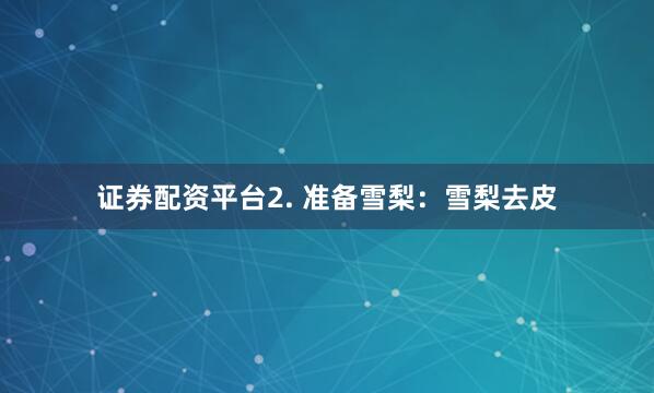 证券配资平台2. 准备雪梨：雪梨去皮