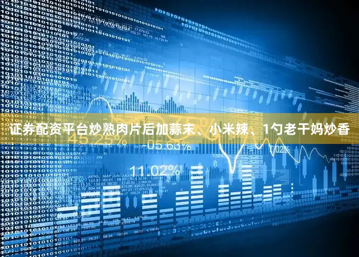 证券配资平台炒熟肉片后加蒜末、小米辣、1勺老干妈炒香