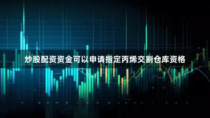 炒股配资资金可以申请指定丙烯交割仓库资格
