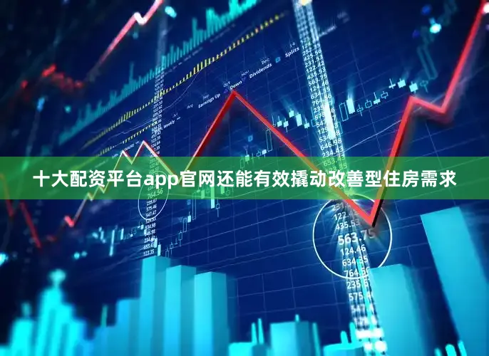 十大配资平台app官网还能有效撬动改善型住房需求