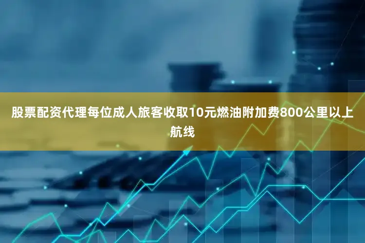 股票配资代理每位成人旅客收取10元燃油附加费800公里以上航线