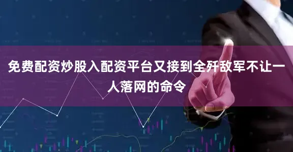 免费配资炒股入配资平台又接到全歼敌军不让一人落网的命令