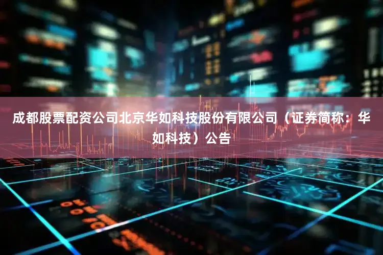 成都股票配资公司北京华如科技股份有限公司（证券简称：华如科技）公告