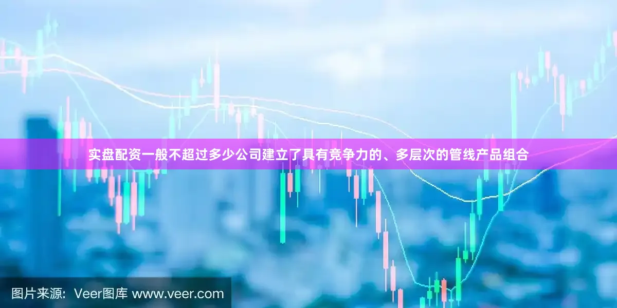 实盘配资一般不超过多少公司建立了具有竞争力的、多层次的管线产品组合