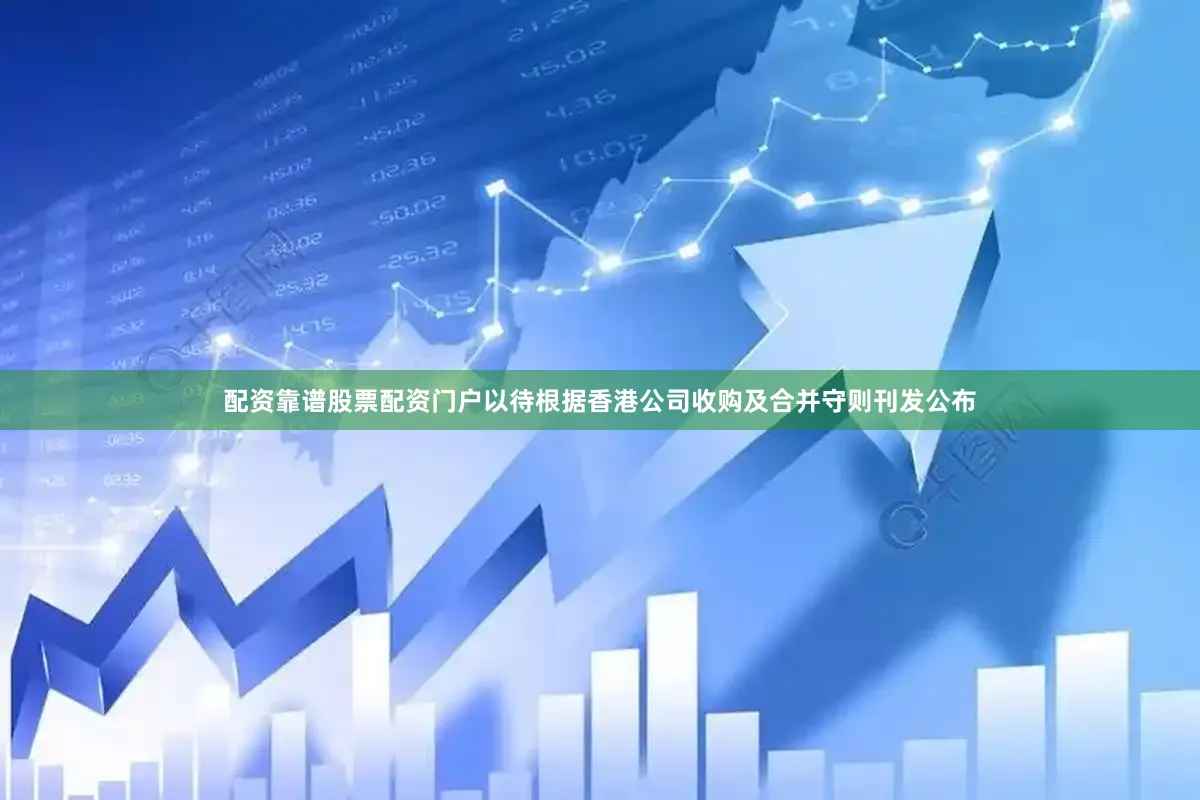 配资靠谱股票配资门户以待根据香港公司收购及合并守则刊发公布