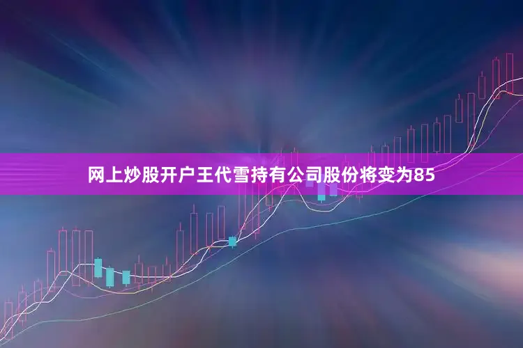 网上炒股开户王代雪持有公司股份将变为85