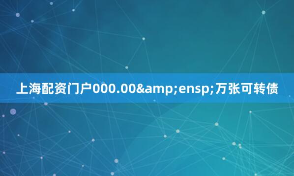 上海配资门户000.00 万张可转债