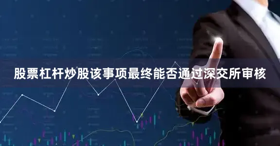 股票杠杆炒股该事项最终能否通过深交所审核