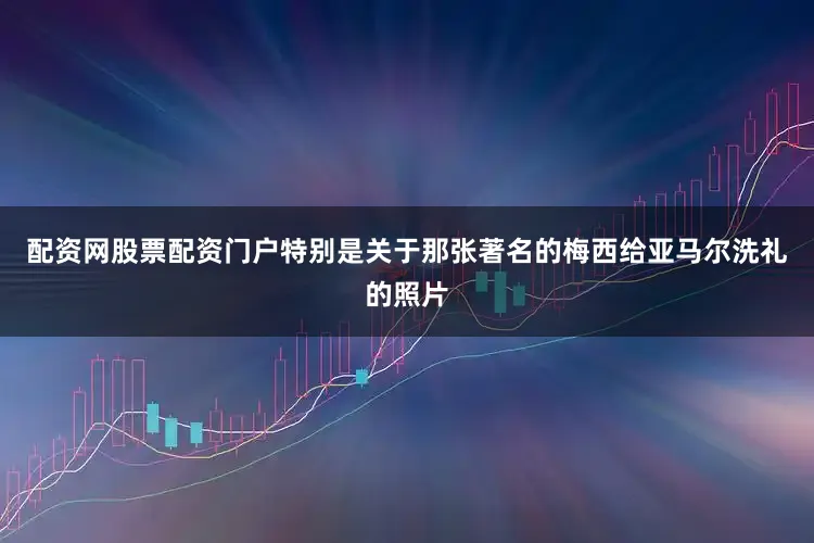 配资网股票配资门户特别是关于那张著名的梅西给亚马尔洗礼的照片