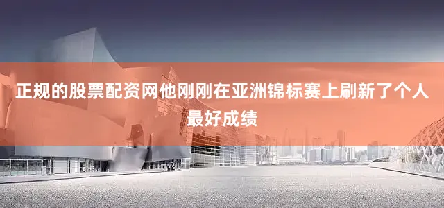 正规的股票配资网他刚刚在亚洲锦标赛上刷新了个人最好成绩