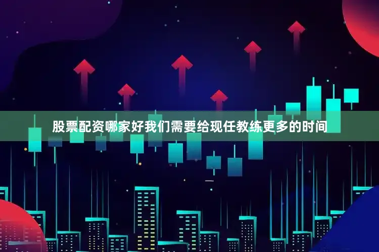 股票配资哪家好我们需要给现任教练更多的时间