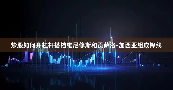 炒股如何开杠杆搭档维尼修斯和贡萨洛-加西亚组成锋线