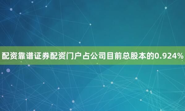 配资靠谱证券配资门户占公司目前总股本的0.924%