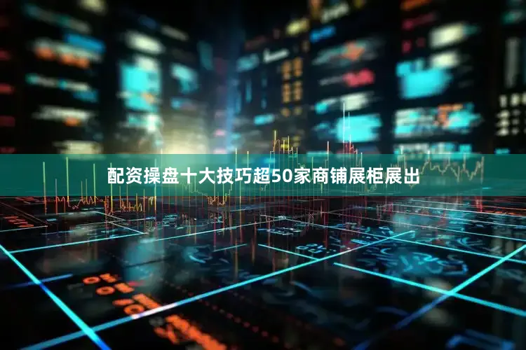 配资操盘十大技巧超50家商铺展柜展出