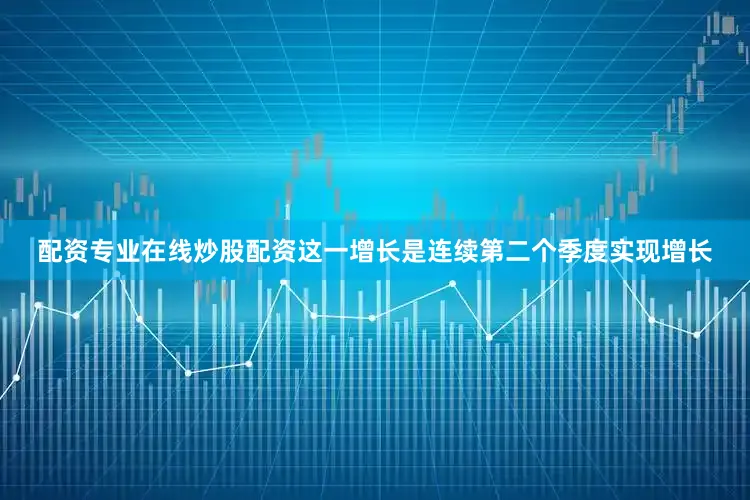 配资专业在线炒股配资这一增长是连续第二个季度实现增长