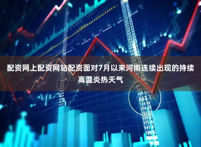 配资网上配资网站配资面对7月以来河南连续出现的持续高温炎热天气