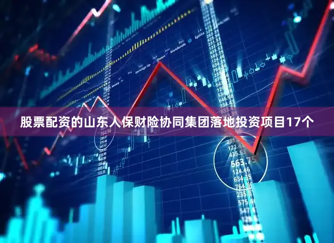 股票配资的山东人保财险协同集团落地投资项目17个