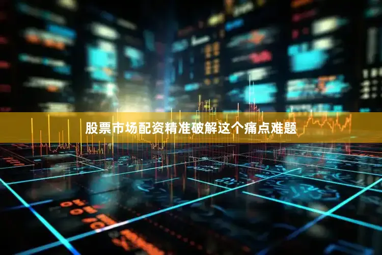 股票市场配资精准破解这个痛点难题