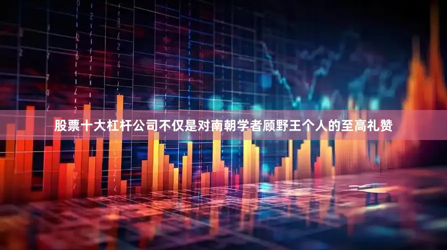 股票十大杠杆公司不仅是对南朝学者顾野王个人的至高礼赞