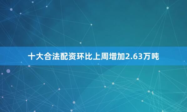 十大合法配资环比上周增加2.63万吨