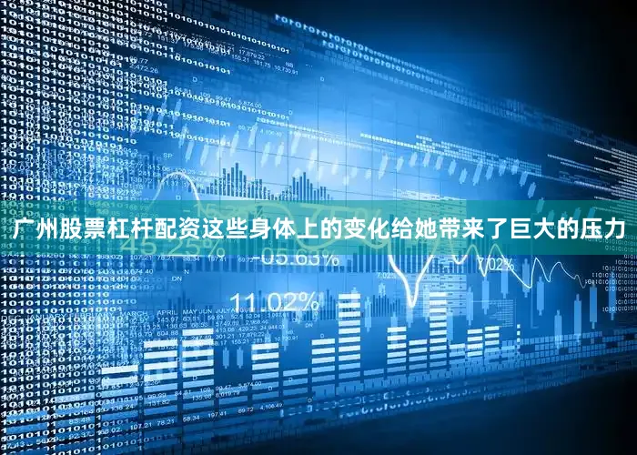 广州股票杠杆配资这些身体上的变化给她带来了巨大的压力