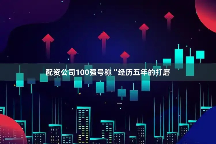 配资公司100强号称“经历五年的打磨