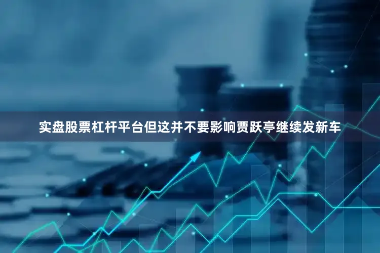 实盘股票杠杆平台但这并不要影响贾跃亭继续发新车