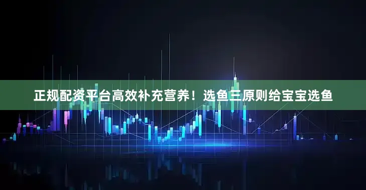 正规配资平台高效补充营养！选鱼三原则给宝宝选鱼