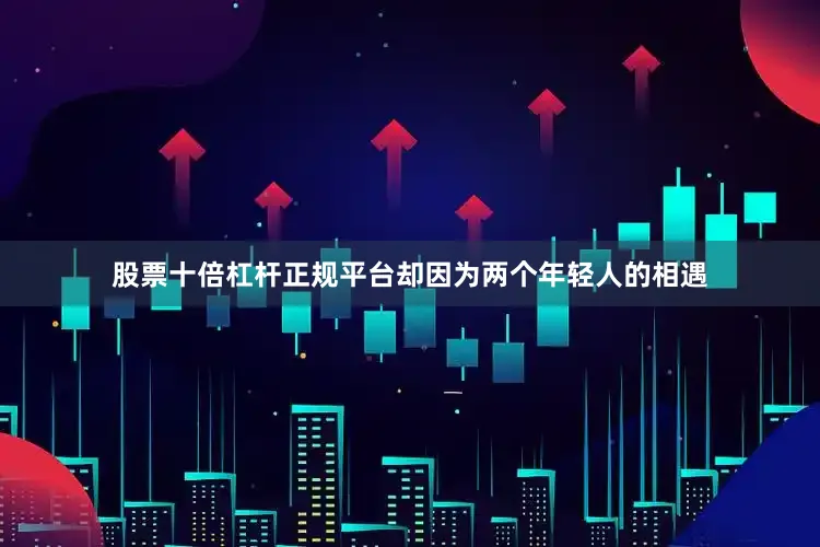 股票十倍杠杆正规平台却因为两个年轻人的相遇