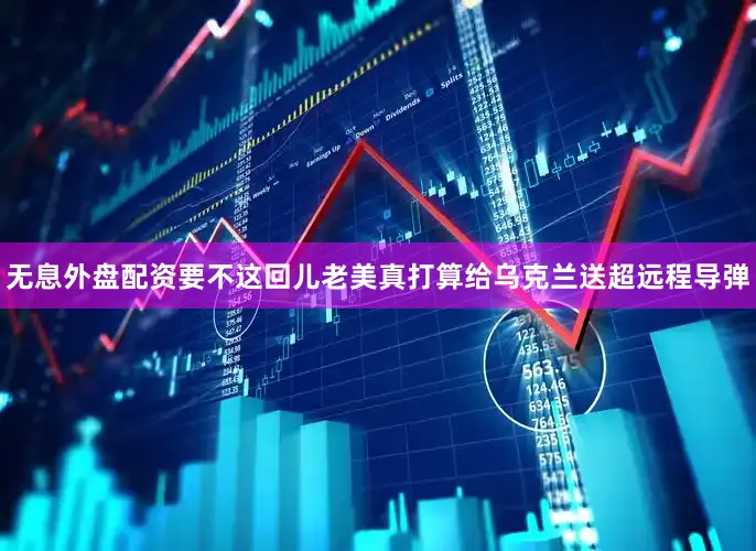 无息外盘配资要不这回儿老美真打算给乌克兰送超远程导弹