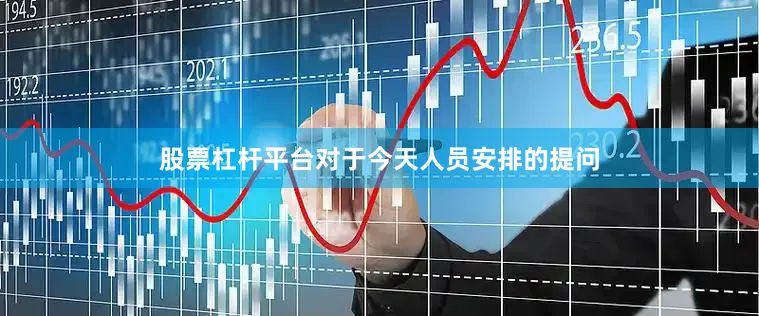 股票杠杆平台对于今天人员安排的提问