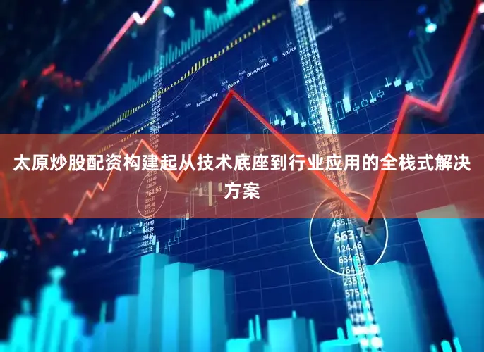太原炒股配资构建起从技术底座到行业应用的全栈式解决方案