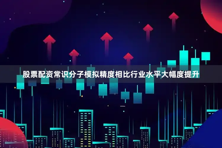 股票配资常识分子模拟精度相比行业水平大幅度提升