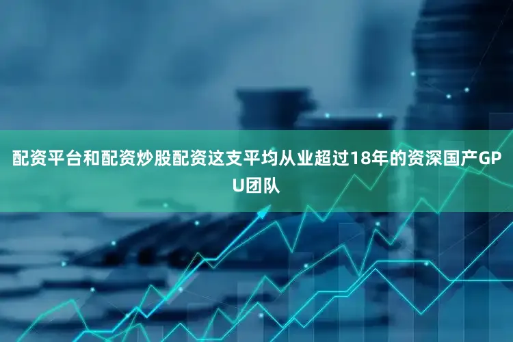 配资平台和配资炒股配资这支平均从业超过18年的资深国产GPU团队